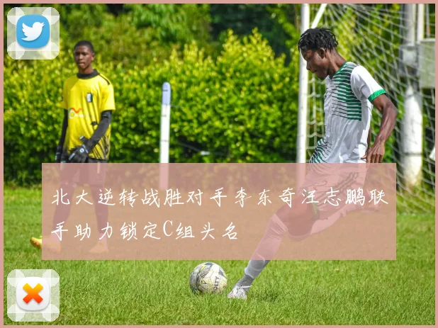 北大逆转战胜对手李东奇汪志鹏联手助力锁定C组头名